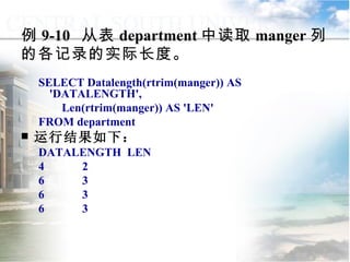 例 9-10  从表 department 中读取 manger 列的各记录的实际长度。 SELECT Datalength(rtrim(manger)) AS 'DATALENGTH',  Len(rtrim(manger)) AS 'LEN' FROM department 运行结果如下： DATALENGTH  LEN 4  2 6  3 6  3 6  3 9.2.1  常用函数 