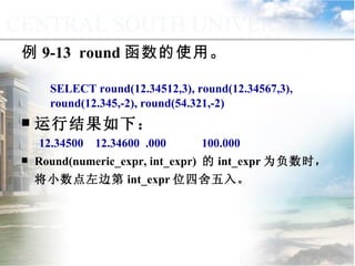 SELECT round(12.34512,3), round(12.34567,3), round(12.345,-2), round(54.321,-2) 运行结果如下： 12.34500  12.34600  .000  100.000 Round(numeric_expr, int_expr)  的 int_expr 为负数时，将小数点左边第 int_expr 位四舍五入。   例 9-13  round 函数的使用。 9.2.1  常用函数 