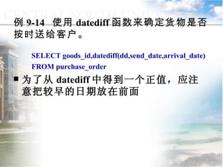 例 9-14  使用 datediff 函数来确定货物是否按时送给客户。 SELECT goods_id,datediff(dd,send_date,arrival_date) FROM purchase_order 为了从 datediff 中得到一个正值，应注意把较早的日期放在前面  9.2.1  常用函数 