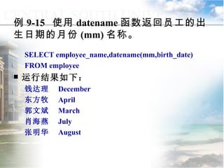 例 9-15  使用 datename 函数返回员工的出生日期的月份 (mm) 名称。 SELECT employee_name,datename(mm,birth_date) FROM employee 运行结果如下： 钱达理  December 东方牧  April 郭文斌  March 肖海燕  July 张明华  August 9.2.1  常用函数 
