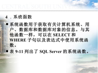 4 ．系统函数 系统函数用于获取有关计算机系统、用户、数据库和数据库对象的信息。与其他函数一样，可以在 SELECT 和 WHERE 子句以及表达式中使用系统函数。 表 9-11 列出了 SQL Server 的系统函数。 9.2.1  常用函数 