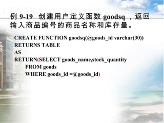 例 9-19  创建用户定义函数 goodsq ，返回输入商品编号的商品名称和库存量。 CREATE FUNCTION goodsq(@goods_id varchar(30)) RETURNS TABLE AS RETURN ( SELECT goods_name,stock_quantity FROM goods WHERE goods_id =@goods_id ) 9.2.2  用户定义函数 