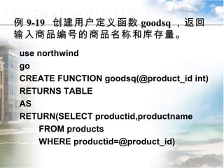 例 9-19  创建用户定义函数 goodsq ，返回输入商品编号的商品名称和库存量。 use northwind go CREATE FUNCTION goodsq(@product_id int) RETURNS TABLE AS RETURN(SELECT productid,productname FROM products WHERE productid=@product_id) 9.2.2  用户定义函数 