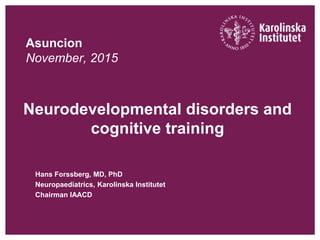 Asuncion
November, 2015
Neurodevelopmental disorders and
cognitive training
Hans Forssberg, MD, PhD
Neuropaediatrics, Karolinska Institutet
Chairman IAACD
 
