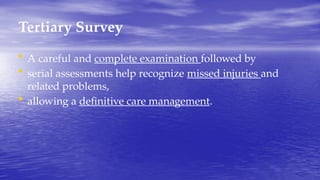 Tertiary Survey
• A careful and complete examination followed by
• serial assessments help recognize missed injuries and
related problems,
• allowing a definitive care management.
 