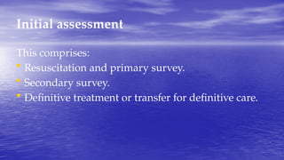 Initial assessment
This comprises:
• Resuscitation and primary survey.
• Secondary survey.
• Definitive treatment or transfer for definitive care.
 