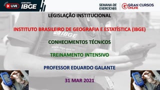 LEGISLAÇÃO INSTITUCIONAL
INSTITUTO BRASILEIRO DE GEOGRAFIA E ESTATÍSTICA (IBGE)
CONHECIMENTOS TÉCNICOS
TREINAMENTO INTENSIVO
PROFESSOR EDUARDO GALANTE
31 MAR 2021
 
