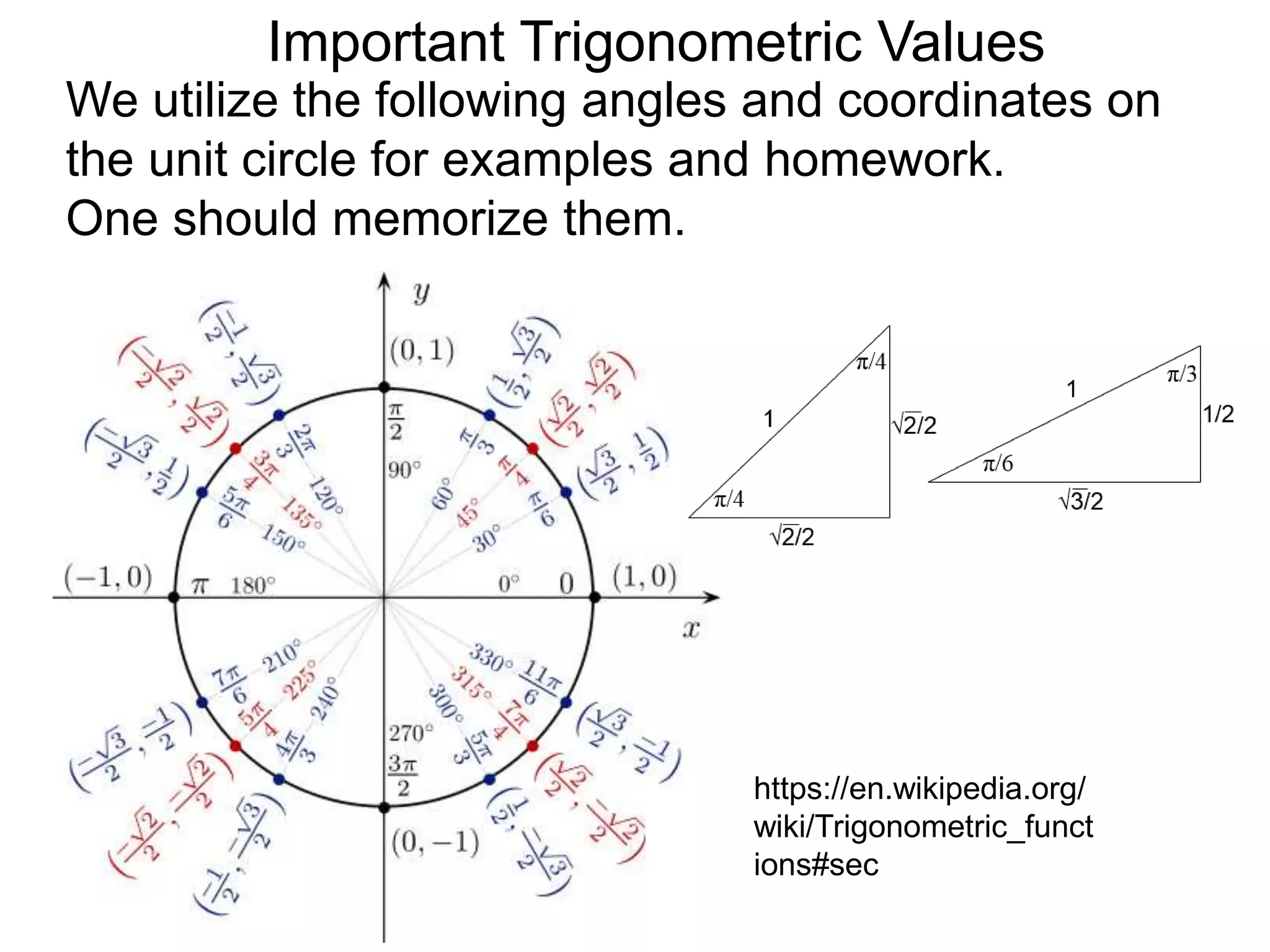 Important Trigonometric Values
https://en.wikipedia.org/
wiki/Trigonometric_funct
ions#sec
We utilize the following angles and coordinates on
the unit circle for examples and homework.
One should memorize them.
 