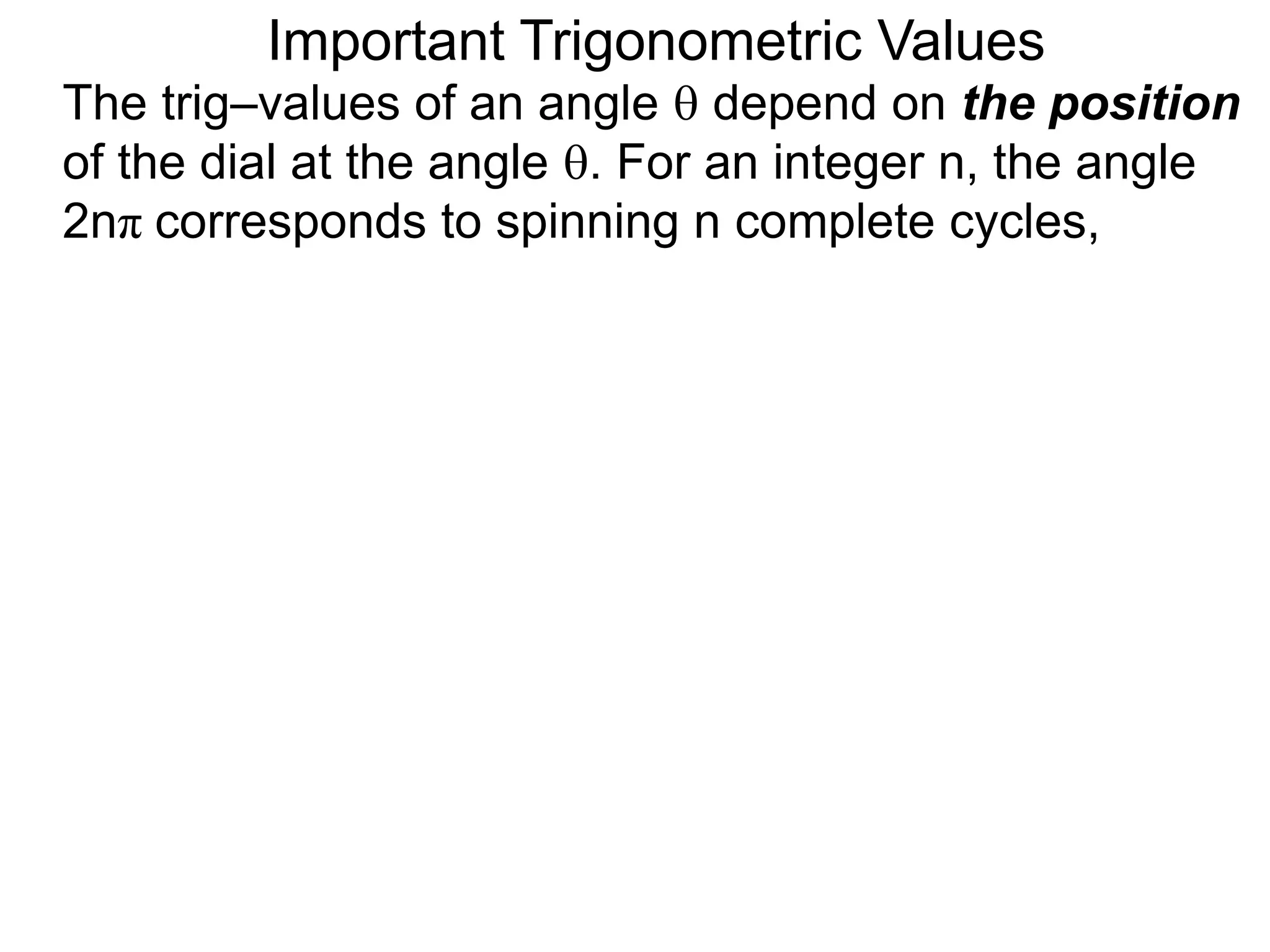 Important Trigonometric Values
The trig–values of an angle  depend on the position
of the dial at the angle . For an integer n, the angle
2nπ corresponds to spinning n complete cycles,
 