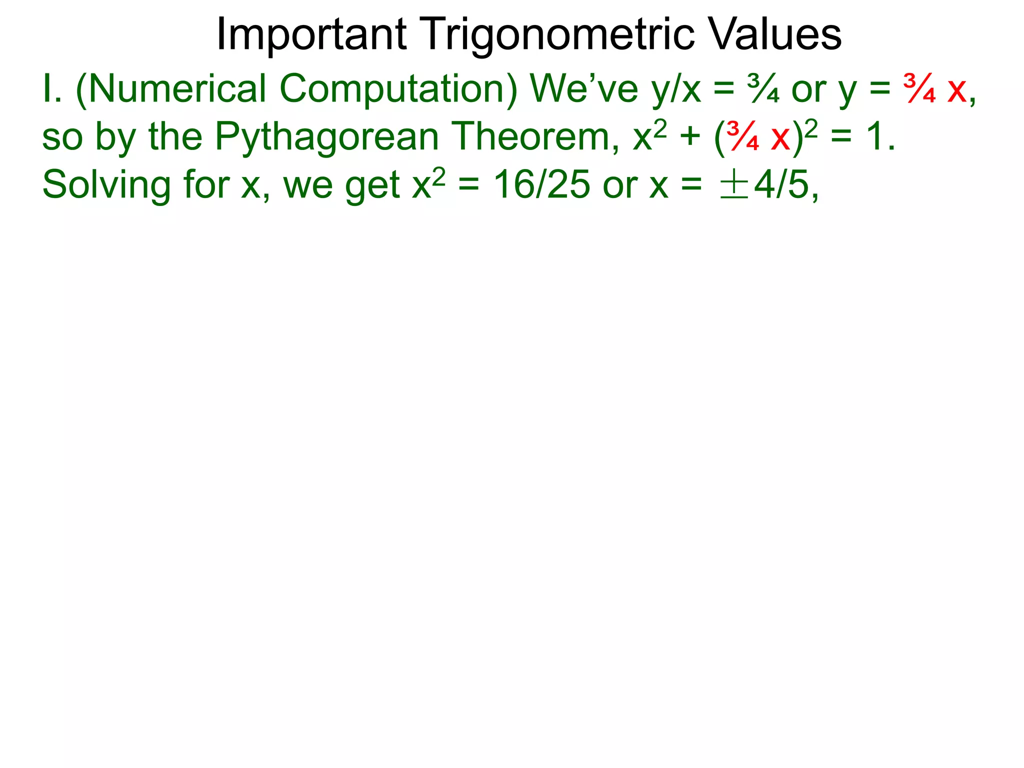 Important Trigonometric Values
I. (Numerical Computation) We’ve y/x = ¾ or y = ¾ x,
so by the Pythagorean Theorem, x2 + (¾ x)2 = 1.
Solving for x, we get x2 = 16/25 or x = ±4/5,
 