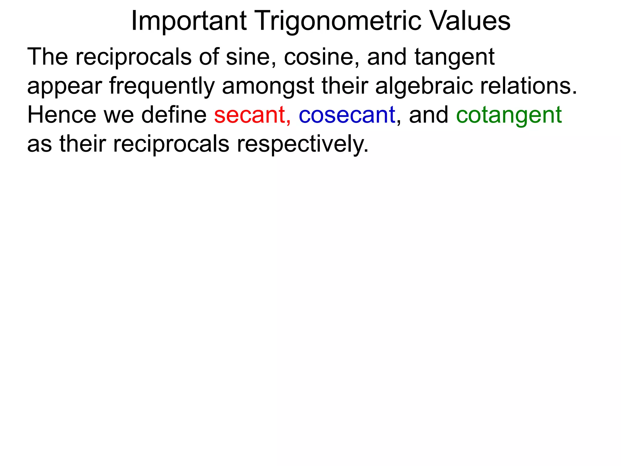 Important Trigonometric Values
The reciprocals of sine, cosine, and tangent
appear frequently amongst their algebraic relations.
Hence we define secant, cosecant, and cotangent
as their reciprocals respectively.
 