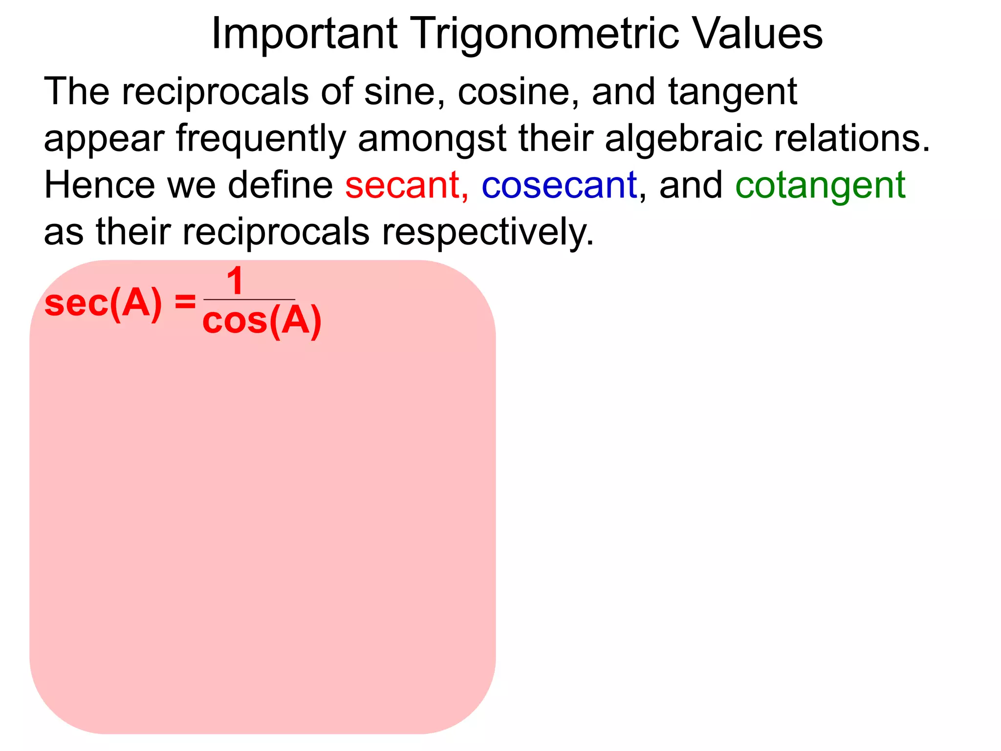 Important Trigonometric Values
cos(A)
1
sec(A) =
The reciprocals of sine, cosine, and tangent
appear frequently amongst their algebraic relations.
Hence we define secant, cosecant, and cotangent
as their reciprocals respectively.
 