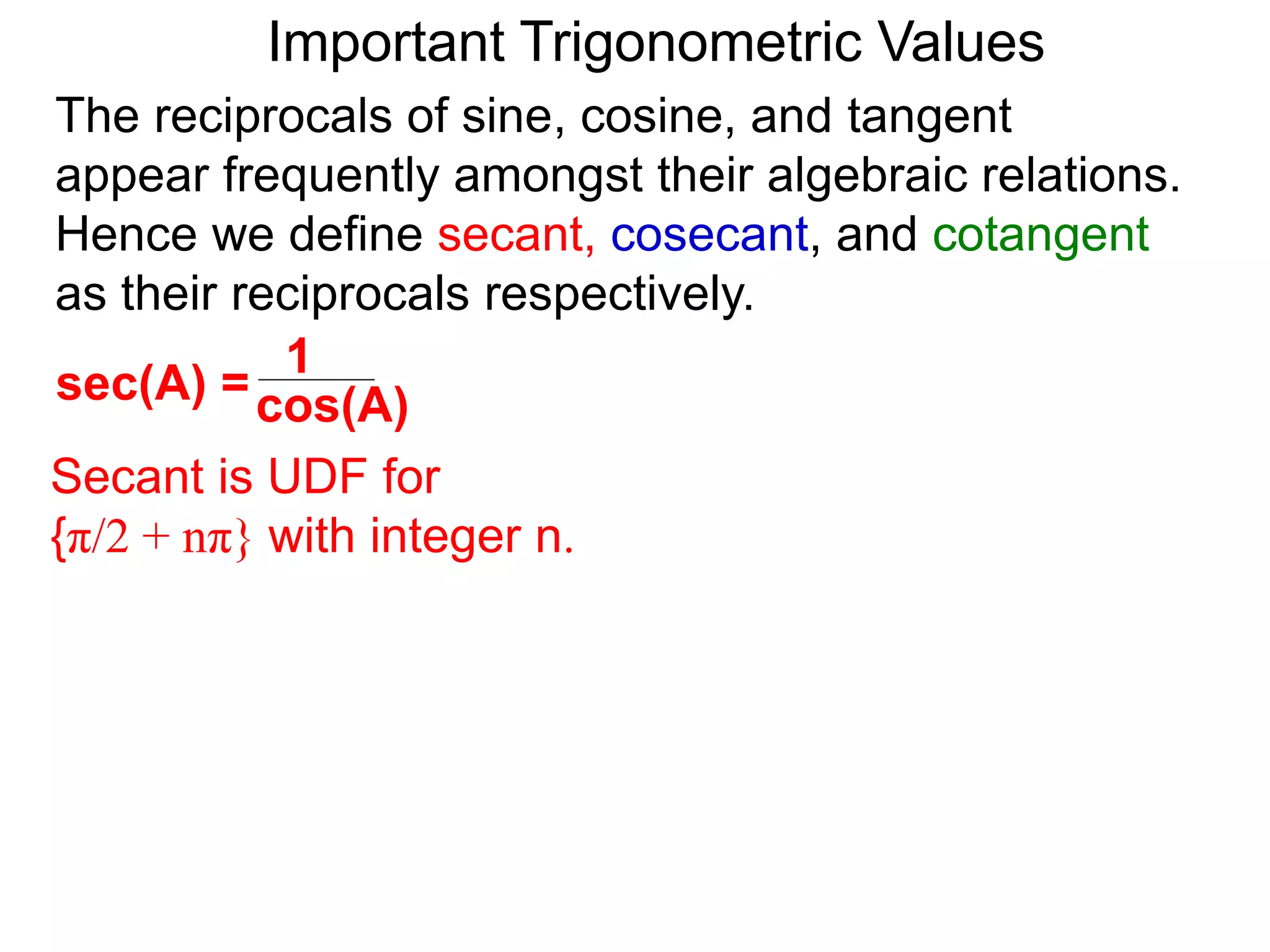Important Trigonometric Values
cos(A)
1
sec(A) =
The reciprocals of sine, cosine, and tangent
appear frequently amongst their algebraic relations.
Hence we define secant, cosecant, and cotangent
as their reciprocals respectively.
Secant is UDF for
{π/2 + nπ} with integer n.
 