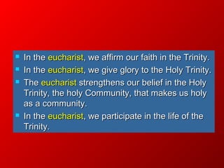  In theIn the eucharisteucharist, we affirm our faith in the Trinity., we affirm our faith in the Trinity.
 In theIn the eucharisteucharist, we give glory to the Holy Trinity., we give glory to the Holy Trinity.
 TheThe eucharisteucharist strengthens our belief in the Holystrengthens our belief in the Holy
Trinity, the holy Community, that makes us holyTrinity, the holy Community, that makes us holy
as a community.as a community.
 In theIn the eucharisteucharist, we participate in the life of the, we participate in the life of the
Trinity.Trinity.
 