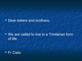 Dear sisters and brothers,
 We are called to live in a Trinitarian form
of life.
 Fr Cielo
 