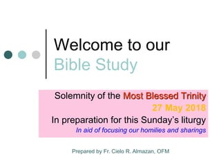 Welcome to our
Bible Study
Solemnity of the Most Blessed Trinity
27 May 2018
In preparation for this Sunday’s liturgy
In aid of focusing our homilies and sharings
Prepared by Fr. Cielo R. Almazan, OFM
 
