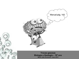 Trocas gasosas
Biologia e Geologia – 10º ano
Maria João Drumond / maio 2015
Manual pág. 143
 