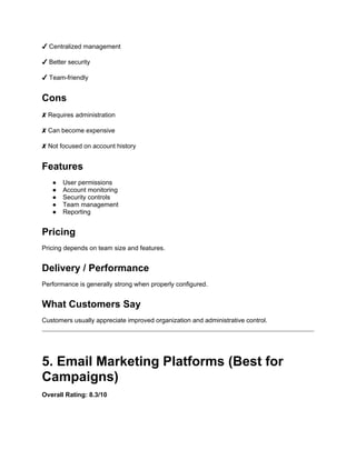 ✔ Centralized management
✔ Better security
✔ Team-friendly
Cons
✘ Requires administration
✘ Can become expensive
✘ Not focused on account history
Features
● User permissions
● Account monitoring
● Security controls
● Team management
● Reporting
Pricing
Pricing depends on team size and features.
Delivery / Performance
Performance is generally strong when properly configured.
What Customers Say
Customers usually appreciate improved organization and administrative control.
5. Email Marketing Platforms (Best for
Campaigns)
Overall Rating: 8.3/10
 
