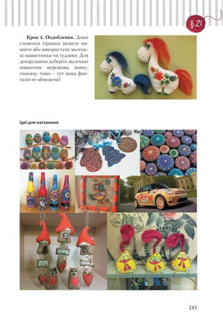 243
§ 21
Крок 4. Оздоблення. Деякі
елементи іграшки можете ви-
шити або використати малень-
кі намистинки чи ґудзики. Для
декорування доберіть маленькі
шматочки мережива, вовну,
тканину тощо – тут ваша фан-
тазія не обмежена!
Ідеї для натхнення
 