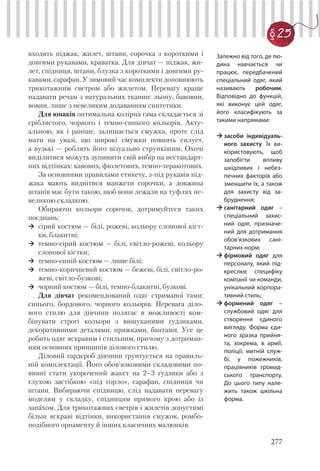 277
§ 25
входять піджак, жилет, штани, сорочка з короткими і
довгими рукавами, краватка. Для дівчат — піджак, жи-
лет, спідниця, штани, блузка з короткими і довгими ру-
кавами, сарафан. У зимовий час комплекти доповнюють
трикотажним светром або жилетом. Перевагу краще
надавати речам з натуральних тканин: льону, бавовни,
вовни, лише з невеликим додаванням синтетики.
Для юнаків оптимальна колірна гама складається зі
сріблястого, чорного і темно-синього кольорів. Акту-
альною, як і раніше, залишається смужка, проте слід
мати на увазі, що широкі смужки повнять силует,
а вузькі — роблять його візуально стрункішим. Охочі
виділитися можуть зупинити свій вибір на нестандарт-
них відтінках: кавових, фіолетових, темно-теракотових.
За основними правилами етикету, з-під рукавів під-
жака мають виднітися манжети сорочки, а довжина
штанів має бути такою, щоб вони лежали на туфлях не-
великою складкою.
Обираючи кольори сорочок, дотримуйтеся таких
поєднань:
сірий костюм — білі, рожеві, кольору слонової кіст-
ки, блакитні;
темно-сірий костюм — білі, світло-рожеві, кольору
слонової кістки;
темно-синій костюм — лише білі;
темно-коричневий костюм — бежеві, білі, світло-ро-
жеві, світло-бузкові;
чорний костюм — білі, темно-блакитні, бузкові.
Для дівчат рекомендований одяг стриманої гами:
синього, бордового, чорного кольорів. Перевага діло-
вого стилю для дівчини полягає в можливості ком-
бінувати строгі кольори з вишуканими ґудзиками,
декоративними деталями, пряжками, бантами. Усе це
робить одяг яскравим і стильним, причому з дотриман-
ням основних принципів ділового стилю.
Діловий гардероб дівчини ґрунтується на правиль-
ній комплектації. Його обов’язковими складовими по-
винні стати укорочений жакет на 2–3 ґудзики або з
глухою застібкою «під горло», сарафан, спідниця чи
штани. Вибираючи спідницю, слід надавати перевагу
моделям у складку, спідницям прямого крою або із
запахом. Для трикотажних светрів і жилетів допустимі
більш яскраві відтінки, використання смужок, ромбо-
подібного орнаменту й інших класичних малюнків.
Залежно від того, де лю-
дина навчається чи
працює, передбачений
спеціальний одяг, який
називають робочим.
Відповідно до функцій,
які виконує цей одяг,
його класифікують за
такими напрямами:
засоби індивідуаль-
ного захисту. Їх ви-
користовують, щоб
запобігти впливу
шкідливих і небез-
печних факторів або
зменшити їх, а також
для захисту від за-
бруднення;
санітарний одяг –
спеціальний захис-
ний одяг, призначе-
ний для дотримання
обов’язкових сані-
тарних норм;
фірмовий одяг для
персоналу, який під-
креслює специфіку
компанії чи команди,
унікальний корпора-
тивний стиль;
формений одяг –
службовий одяг для
створення єдиного
вигляду. Форма єди-
ного зразка прийня-
та, зокрема, в армії,
поліції, митній служ-
бі, у пожежників,
працівників громад-
ського транспорту.
До цього типу нале-
жить також шкільна
форма.
 