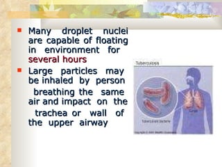 Many droplet nuclei are capable of floating in environment for  several hours Large  particles  may  be inhaled  by  person breathing the  same  air and impact  on  the trachea or  wall  of  the  upper  airway 
