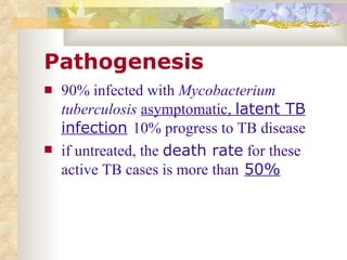 Pathogenesis 90% infected with  Mycobacterium tuberculosis   asymptomatic,  latent TB infection   10% progress to TB disease  if untreated, the  death rate  for these active TB cases is more than   50%   