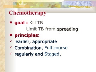 Chemotherapy goal :  Kill TB  Limit TB from  spreading principles :   earlier, appropriate Combination,  Full course regularly and  Staged . 