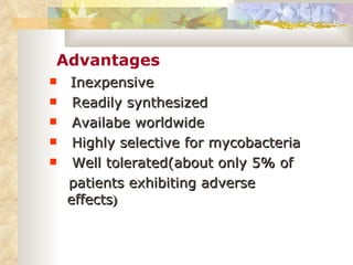 Advantages Inexpensive Readily synthesized Availabe worldwide Highly selective for mycobacteria Well tolerated(about only 5% of  patients exhibiting adverse effects ) 