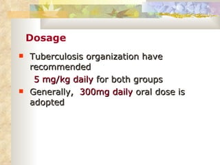 Dosage Tuberculosis organization have recommended  5 mg/kg daily  for both groups Generally,  300mg daily  oral dose is adopted 