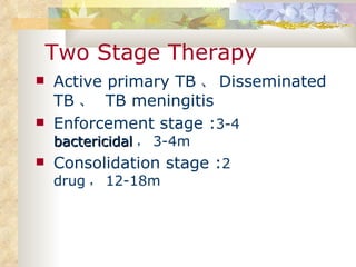 Two Stage Therapy Active primary TB 、 Disseminated TB 、  TB meningitis Enforcement stage : 3-4  bactericidal ， 3-4m Consolidation stage : 2 drug ， 12-18m 
