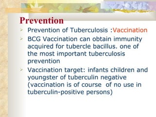 Prevention Prevention of Tuberculosis : Vaccination BCG Vaccination can obtain immunity acquired for tubercle bacillus. one of the most important tuberculosis prevention Vaccination target: infants children and youngster of tuberculin negative (vaccination is of course  of no use in tuberculin-positive persons) 