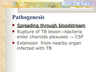 Pathogenesis Spreading through bloodstream Rupture of TB lesion->bacteria enter choroids plexuses -> CSF Extension  from nearby organ infected with TB 