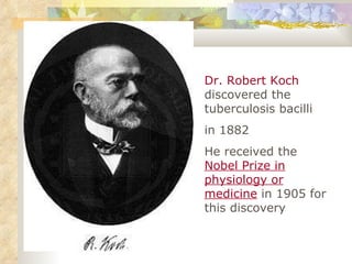 Dr. Robert Koch  discovered the tuberculosis bacilli in 1882  He received the  Nobel Prize in physiology or medicine  in 1905 for this discovery  