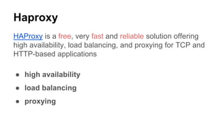 Haproxy
HAProxy is a free, very fast and reliable solution offering
high availability, load balancing, and proxying for TCP and
HTTP-based applications
● high availability
● load balancing
● proxying
 