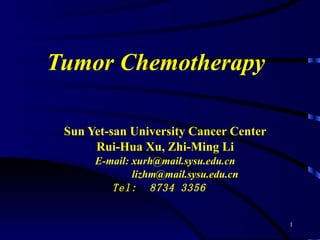 Tumor Chemotherapy Sun Yet-san University Cancer Center Rui-Hua Xu, Zhi-Ming Li E-mail: xurh@mail.sysu.edu.cn [email_address] Tel:  8734 3356 