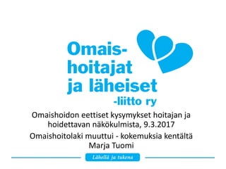 Omaishoidon eettiset kysymykset hoitajan ja
hoidettavan näkökulmista, 9.3.2017
Omaishoitolaki muuttui - kokemuksia kentältä
Marja Tuomi
 