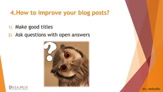 4.How to improve your blog posts? 
1) Make good titles 
2) Ask questions with open answers 
@n_nedyalko 
 