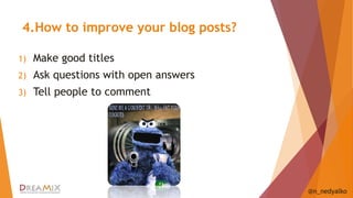 4.How to improve your blog posts? 
1) Make good titles 
2) Ask questions with open answers 
3) Tell people to comment 
@n_nedyalko 
 