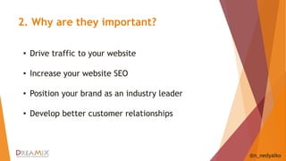 2. Why are they important? 
@n_nedyalko 
• Drive traffic to your website 
• Increase your website SEO 
• Position your brand as an industry leader 
• Develop better customer relationships 
 