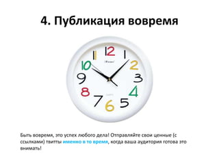 4. Публикация вовремя




Быть вовремя, это успех любого дела! Отправляйте свои ценные (с
ссылками) твитты именно в то время, когда ваша аудитория готова это
внимать!
 