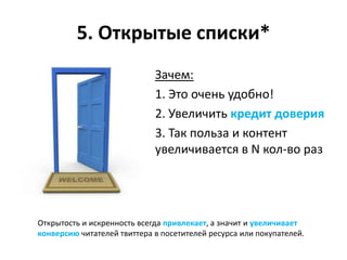 5. Открытые списки*
                             Зачем:
                             1. Это очень удобно!
                             2. Увеличить кредит доверия
                             3. Так польза и контент
                             увеличивается в N кол-во раз




Открытость и искренность всегда привлекает, а значит и увеличивает
конверсию читателей твиттера в посетителей ресурса или покупателей.
 