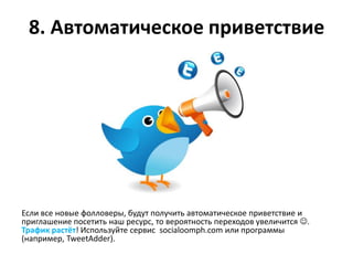 8. Автоматическое приветствие




Если все новые фолловеры, будут получить автоматическое приветствие и
приглашение посетить наш ресурс, то вероятность переходов увеличится .
Трафик растёт! Используйте сервис socialoomph.com или программы
(например, TweetAdder).
 
