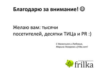 Благодарю за внимание! 


Желаю вам: тысячи
посетителей, десятки ТИЦа и PR :)
                  С Уважением и Любовью,
                  Марина Лазарева и frilka.com!
 