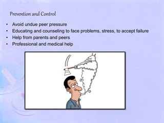 Prevention and Control
• Avoid undue peer pressure
• Educating and counseling to face problems, stress, to accept failure
• Help from parents and peers
• Professional and medical help
 