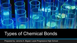 Types of Chemical Bonds
Prepared by: Jerome A. Bigael, Leyte Progressive High School
 