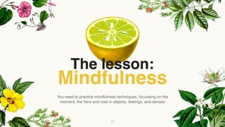 Mindfulness
You need to practice mindfulness techniques, focussing on the
moment, the here and now in objects, feelings, and senses
11
The lesson:
 