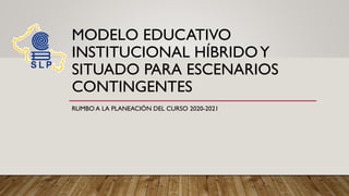 MODELO EDUCATIVO
INSTITUCIONAL HÍBRIDOY
SITUADO PARA ESCENARIOS
CONTINGENTES
RUMBO A LA PLANEACIÓN DEL CURSO 2020-2021
 