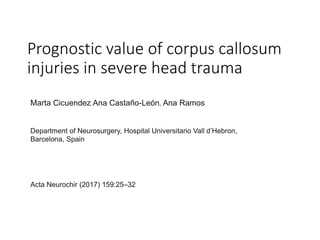 Prognostic value of corpus callosum
injuries in severe head trauma
Marta Cicuendez, Ana Castaño-León, Ana Ramos
Department of Neurosurgery, Hospital Universitario Vall d’Hebron,
Barcelona, Spain
Acta Neurochir (2017) 159:25–32
 