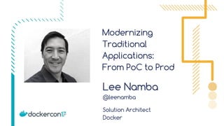 Modernizing
Traditional
Applications:
From PoC to Prod
Lee Namba
@leenamba
Solution Architect
Docker
 