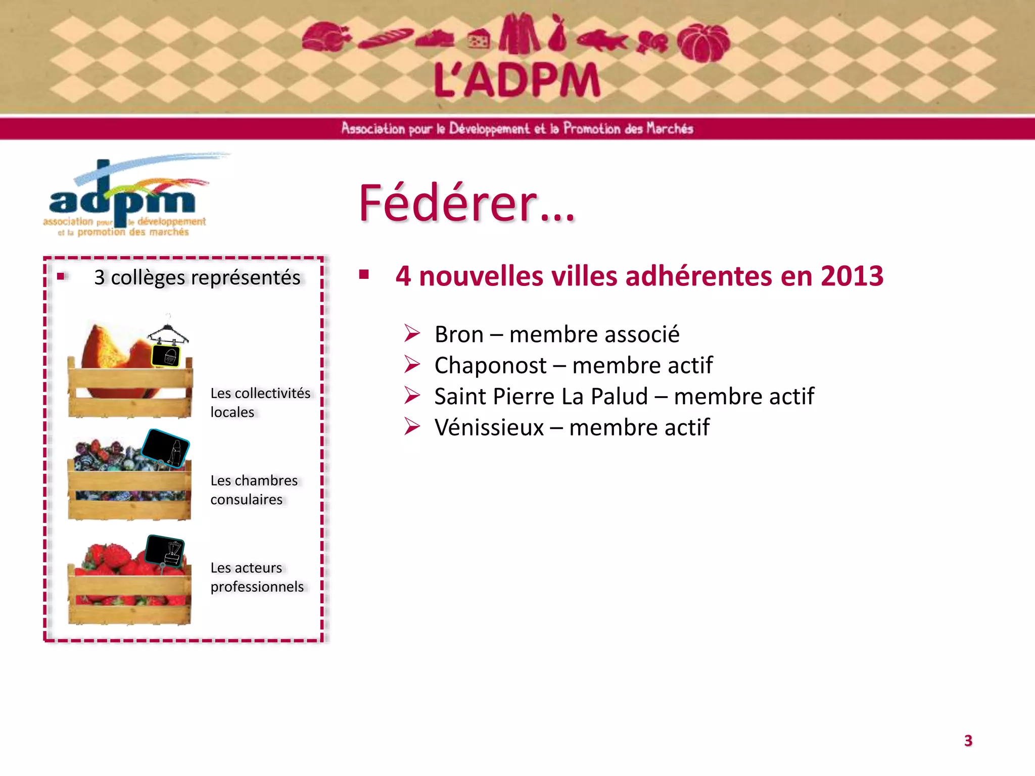 Fédérer…
 4 nouvelles villes adhérentes en 2013
 Bron – membre associé
 Chaponost – membre actif
 Saint Pierre La Palud – membre actif
 Vénissieux – membre actif
 3 collèges représentés
Les collectivités
locales
Les chambres
consulaires
Les acteurs
professionnels
3
 